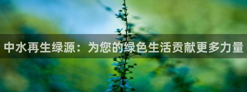 k8凯发旗舰厅官网入口：中水再生绿源：为您的绿色生活贡献更多力量