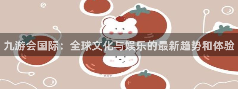 k8凯发和顶级：九游会国际：全球文化与娱乐的最新趋势和体验