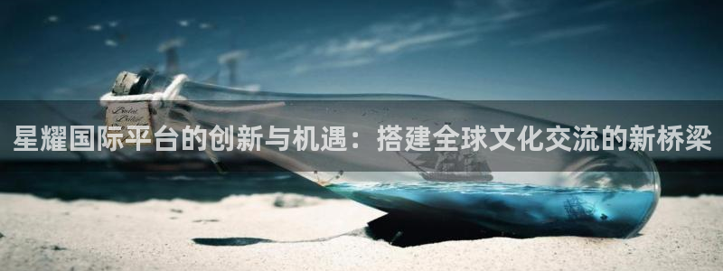 k8凯发·国际凯发一触即发官网：星耀国际平台的创新与机遇：搭建全球文化交流的新桥梁