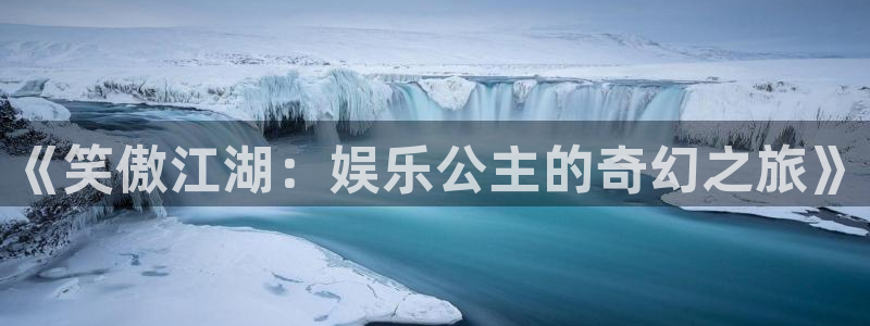 凯发平台k8：《笑傲江湖：娱乐公主的奇幻之旅》