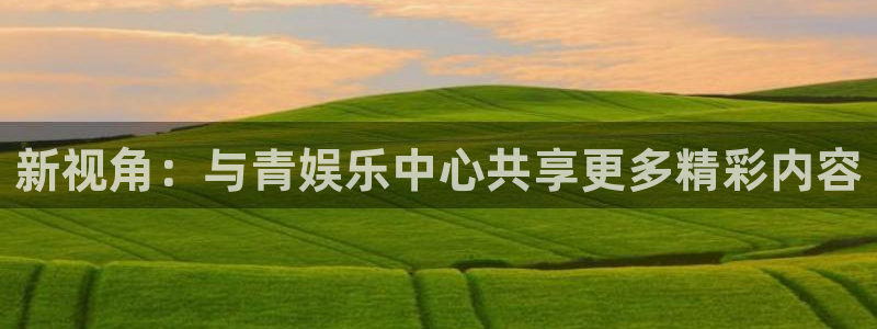 k8凯发官网入口：新视角：与青娱乐中心共享更多精彩内容