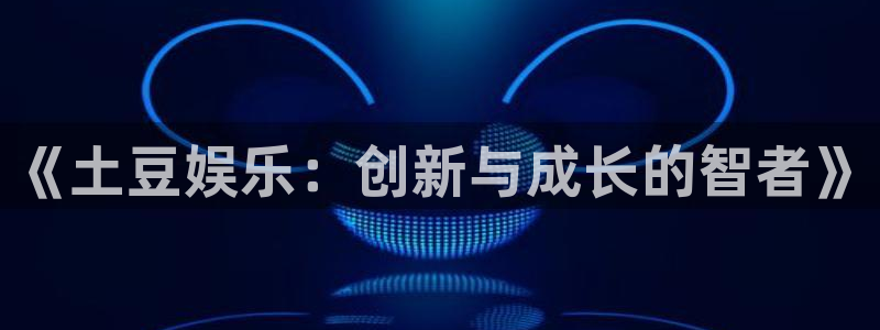 凯发k8国际官网：《土豆娱乐：创新与成长的智者》