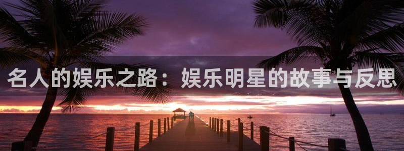 k8凯发免费版官网：名人的娱乐之路：娱乐明星的故事与反思