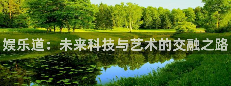 凯发k8国际娱乐官网首：娱乐道：未来科技与艺术的交融之路
