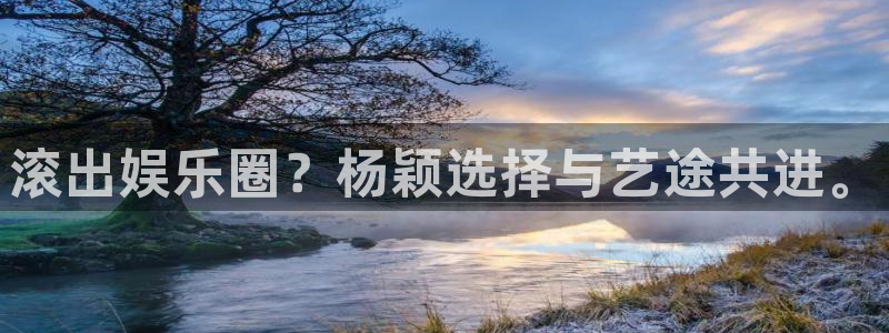 k8凯发创始人故事：滚出娱乐圈？杨颖选择与艺途共进。