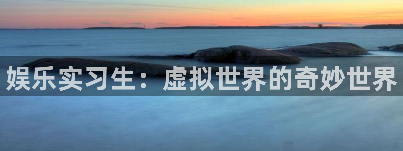 k8凯发(中国)天生赢家最新版本更新内：娱乐实习生：虚拟世界的奇妙世界