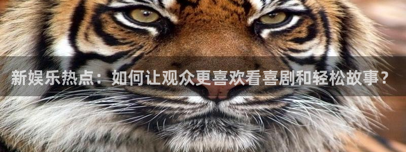 凯发天生赢家：新娱乐热点：如何让观众更喜欢看喜剧和轻松故事？