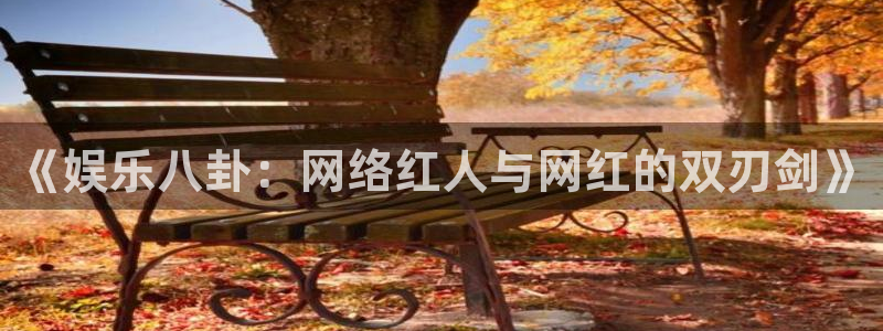 凯发k8娱乐官网入口：《娱乐八卦：网络红人与网红的双刃剑》