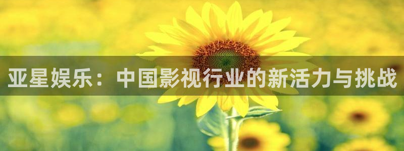 凯发k8旗舰厅：亚星娱乐：中国影视行业的新活力与挑战