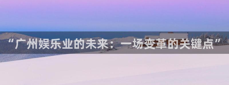 凯发k8娱乐app下载：“广州娱乐业的未来：一场变革的关键点”