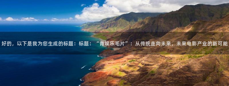 凯发k8国际|首页：好的，以下是我为您生成的标题：标题：“青娱乐毛片”：从传统走向未来，未来电影产业的新可能