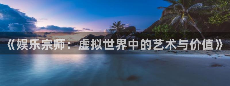凯发天生赢家：《娱乐宗师：虚拟世界中的艺术与价值》