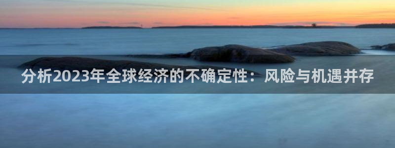k8凯发·国际官方：分析2023年全球经济的不确定性：风险与机遇并存