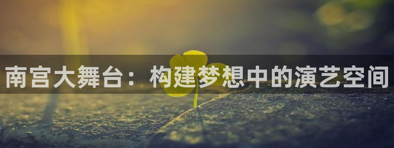 k8·凯发(国际)-官方网站：南宫大舞台：构建梦想中的演艺空间