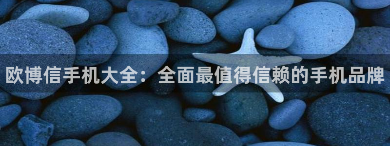 k8凯发·(中国)天生赢家·一触即发：欧博信手机大全：全面最值得信赖的手机品牌