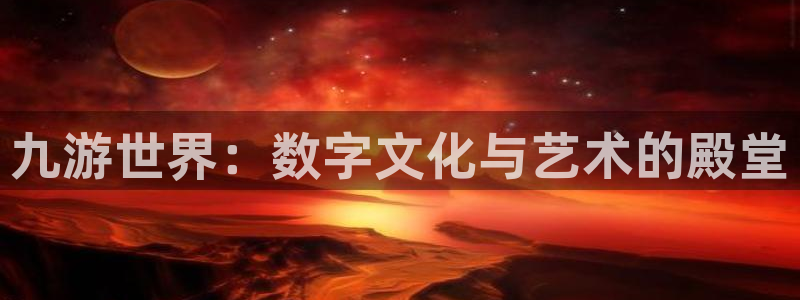 k8凯发旗舰厅官网登录入口：九游世界：数字文化与艺术的殿堂
