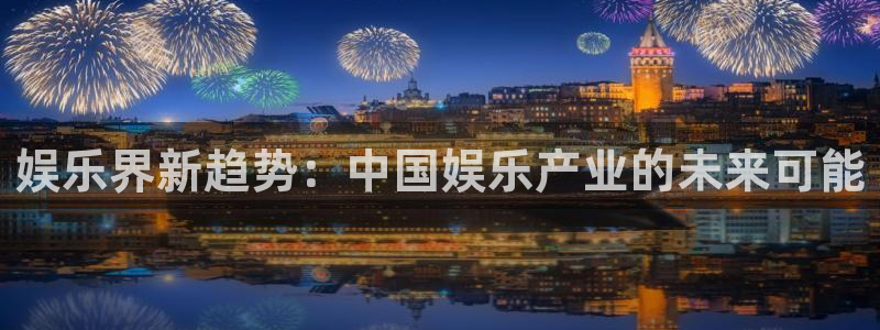 k8凯发：娱乐界新趋势：中国娱乐产业的未来可能