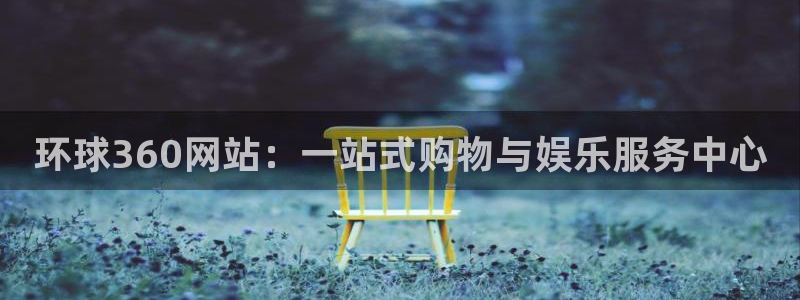 k8凯发官网：环球360网站：一站式购物与娱乐服务中心