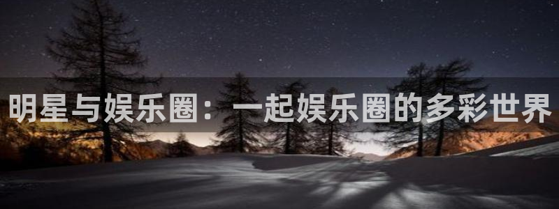 凯发k8登录：明星与娱乐圈：一起娱乐圈的多彩世界