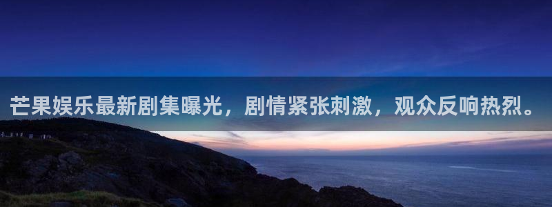 k8凯发足球比分：芒果娱乐最新剧集曝光，剧情紧张刺激，观众反响热烈。