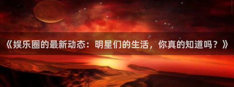 k8凯发创始人故事：《娱乐圈的最新动态：明星们的生活，你真的知道吗？》