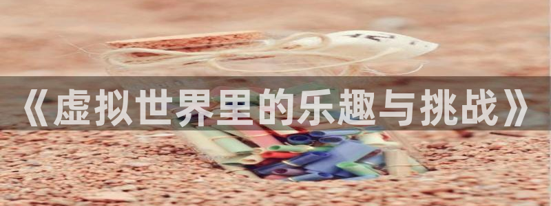 k8·凯发(国际) - 官方网站：《虚拟世界里的乐趣与挑战》