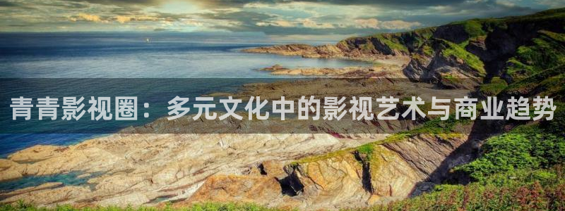 凯发娱乐k8：青青影视圈：多元文化中的影视艺术与商业趋势