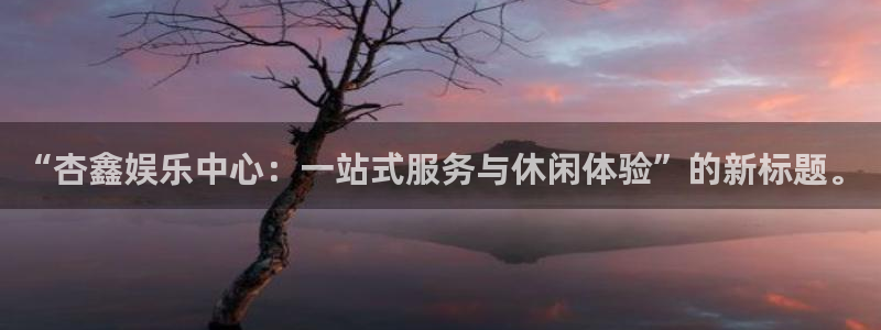 k8凯发旗舰厅：“杏鑫娱乐中心：一站式服务与休闲体验”的新标题。